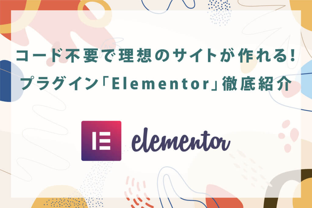 コード不要で理想のサイトが作れる！WordPressプラグイン「Elementor」徹底紹介