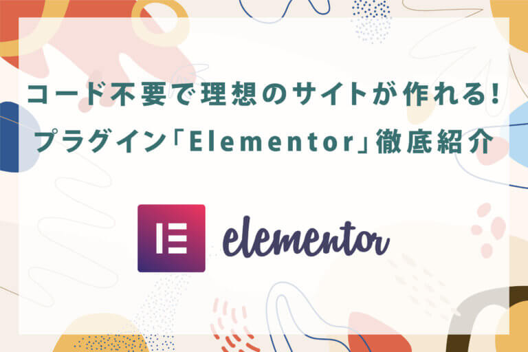 コード不要で理想のサイトが作れる！WordPressプラグイン「Elementor」徹底紹介